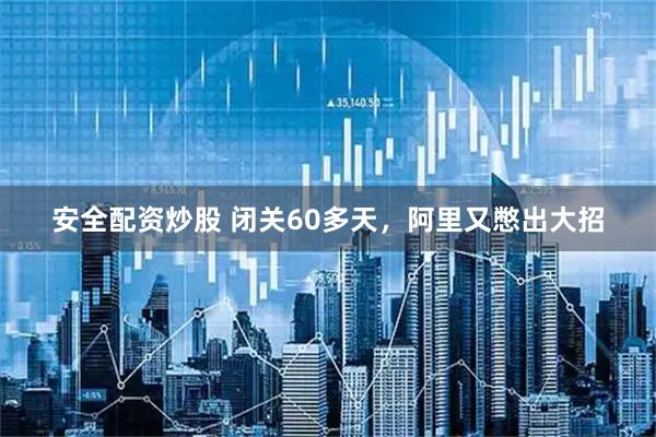 安全配资炒股 闭关60多天，阿里又憋出大招