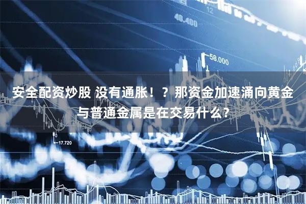 安全配资炒股 没有通胀！？那资金加速涌向黄金与普通金属是在交易什么？