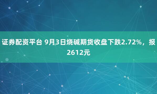 证券配资平台 9月3日烧碱期货收盘下跌2.72%，报2612元