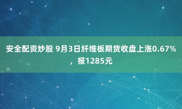 安全配资炒股 9月3日纤维板期货收盘上涨0.67%，报1285元