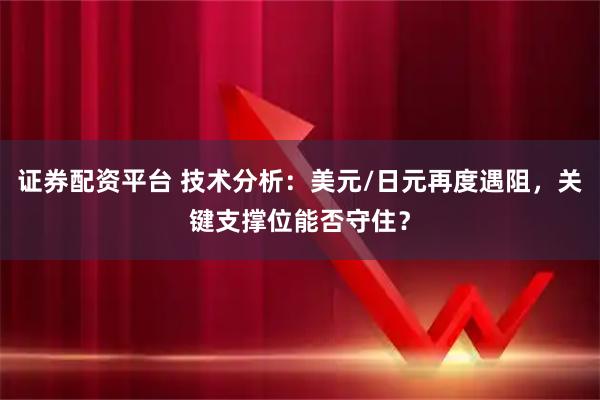 证券配资平台 技术分析：美元/日元再度遇阻，关键支撑位能否守住？