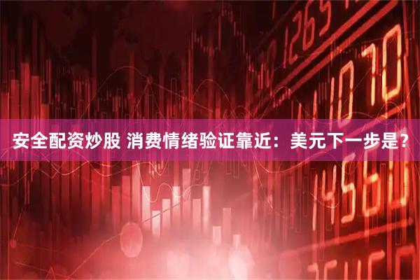 安全配资炒股 消费情绪验证靠近：美元下一步是？