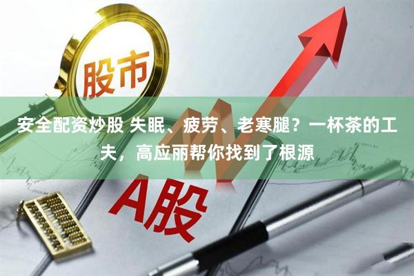 安全配资炒股 失眠、疲劳、老寒腿？一杯茶的工夫，高应丽帮你找到了根源
