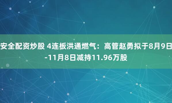 安全配资炒股 4连板洪通燃气：高管赵勇拟于8月9日-11月8日减持11.96万股