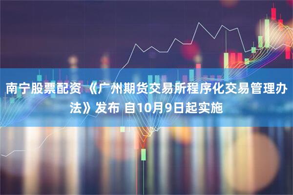 南宁股票配资 《广州期货交易所程序化交易管理办法》发布 自10月9日起实施