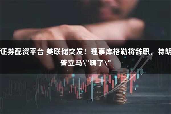 证券配资平台 美联储突发！理事库格勒将辞职，特朗普立马＂嗨了＂