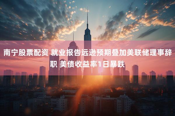 南宁股票配资 就业报告远逊预期叠加美联储理事辞职 美债收益率1日暴跌
