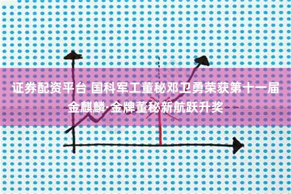 证券配资平台 国科军工董秘邓卫勇荣获第十一届金麒麟·金牌董秘新航跃升奖
