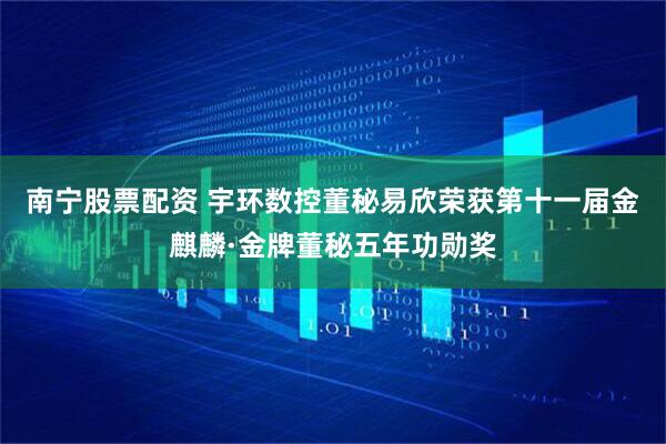 南宁股票配资 宇环数控董秘易欣荣获第十一届金麒麟·金牌董秘五年功勋奖