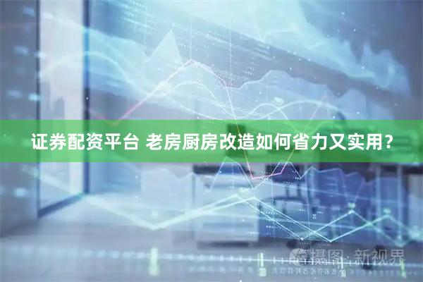 证券配资平台 老房厨房改造如何省力又实用？