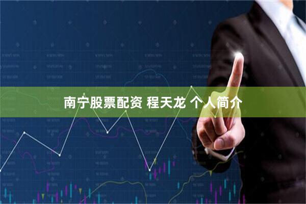 南宁股票配资 程天龙 个人简介
