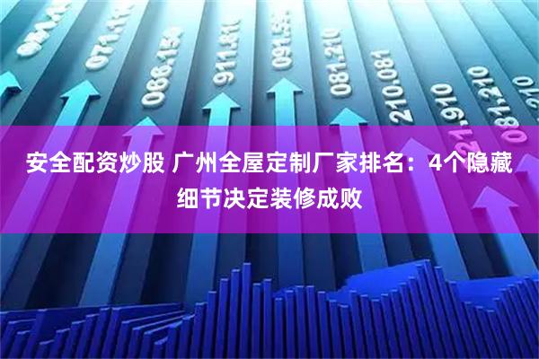 安全配资炒股 广州全屋定制厂家排名：4个隐藏细节决定装修成败