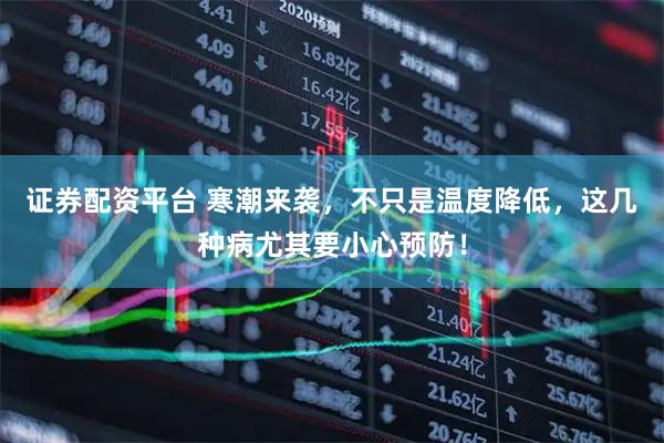 证券配资平台 寒潮来袭，不只是温度降低，这几种病尤其要小心预防！