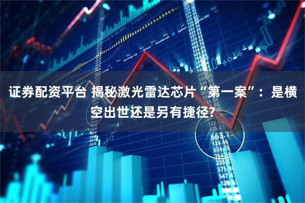 证券配资平台 揭秘激光雷达芯片“第一案”：是横空出世还是另有捷径?