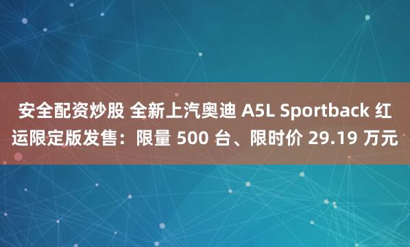 安全配资炒股 全新上汽奥迪 A5L Sportback 红运限定版发售：限量 500 台、限时价 29.19 万元