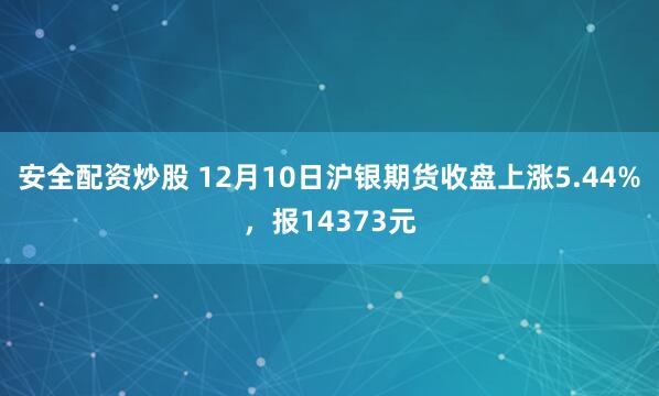 安全配资炒股 12月10日沪银期货收盘上涨5.44%，报14373元