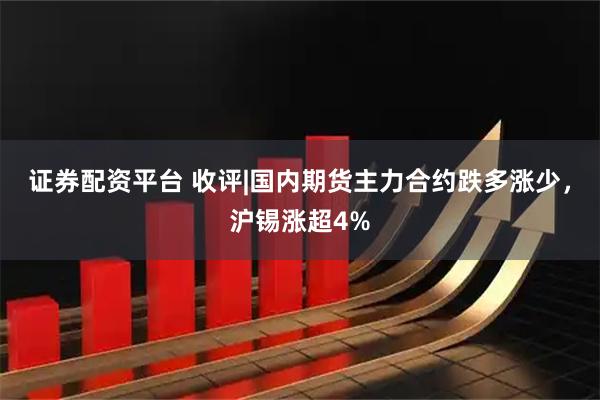 证券配资平台 收评|国内期货主力合约跌多涨少，沪锡涨超4%