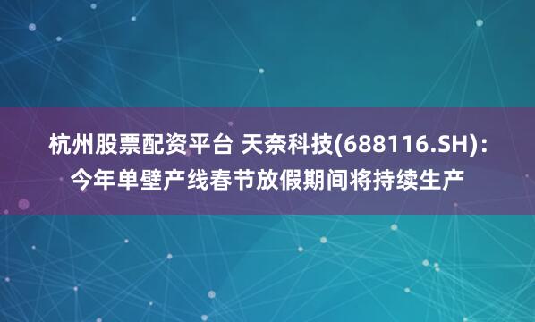 杭州股票配资平台 天奈科技(688116.SH)：今年单壁产线春节放假期间将持续生产