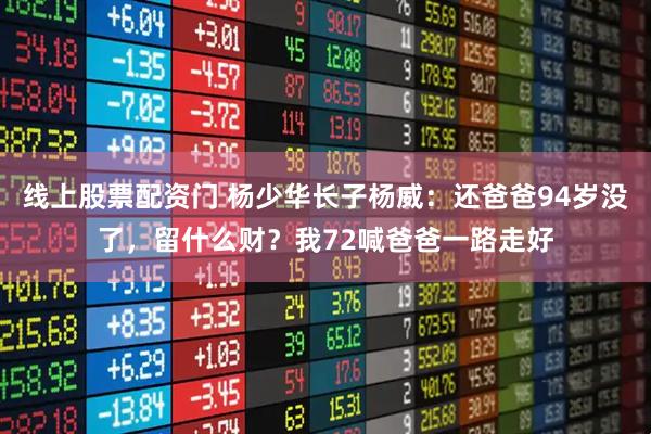 线上股票配资门 杨少华长子杨威：还爸爸94岁没了，留什么财？我72喊爸爸一路走好