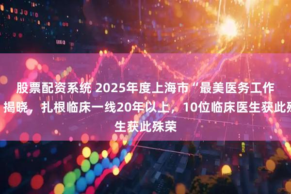 股票配资系统 2025年度上海市“最美医务工作者”揭晓，扎根临床一线20年以上，10位临床医生获此殊荣