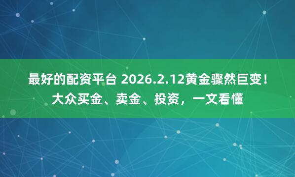 最好的配资平台 2026.2.12黄金骤然巨变！大众买金、卖金、投资，一文看懂