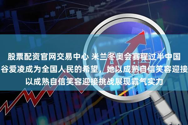 股票配资官网交易中心 米兰冬奥会赛程过半中国夺金点接连失利，谷爱凌成为全国人民的希望，她以成熟自信笑容迎接挑战展现霸气实力