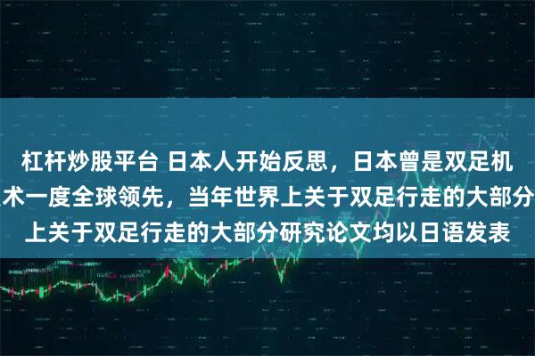 杠杆炒股平台 日本人开始反思，日本曾是双足机器人领域的先行者，技术一度全球领先，当年世界上关于双足行走的大部分研究论文均以日语发表