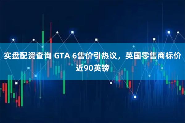 实盘配资查询 GTA 6售价引热议，英国零售商标价近90英镑