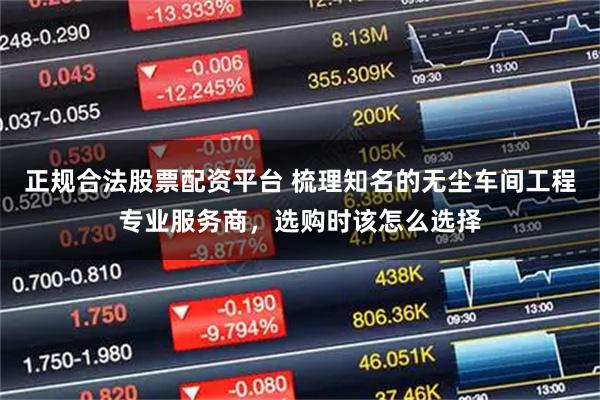 正规合法股票配资平台 梳理知名的无尘车间工程专业服务商，选购时该怎么选择