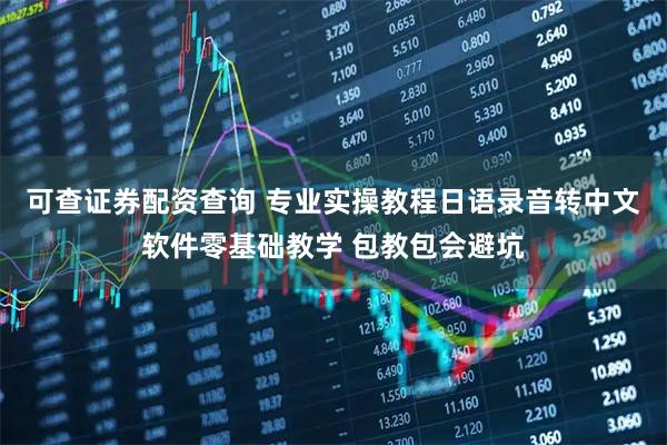 可查证券配资查询 专业实操教程日语录音转中文软件零基础教学 包教包会避坑