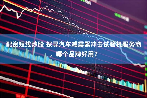 配资短线炒股 探寻汽车减震器冲击试验机服务商，哪个品牌好用？