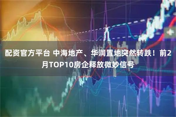 配资官方平台 中海地产、华润置地突然转跌！前2月TOP10房企释放微妙信号