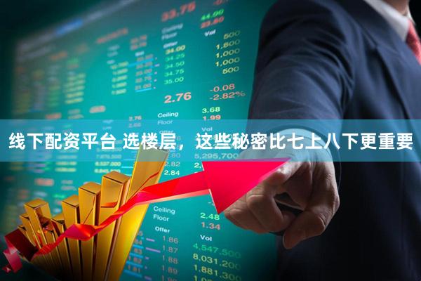 线下配资平台 选楼层，这些秘密比七上八下更重要