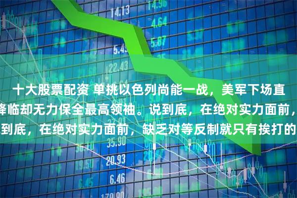 十大股票配资 单挑以色列尚能一战，美军下场直接打穿防线。明知暗杀降临却无力保全最高领袖。说到底，在绝对实力面前，缺乏对等反制就只有挨打的份