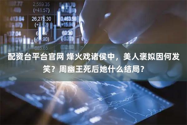 配资台平台官网 烽火戏诸侯中，美人褒姒因何发笑？周幽王死后她什么结局？