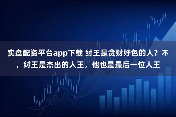 实盘配资平台app下载 纣王是贪财好色的人？不，纣王是杰出的人王，他也是最后一位人王