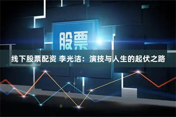 线下股票配资 李光洁：演技与人生的起伏之路