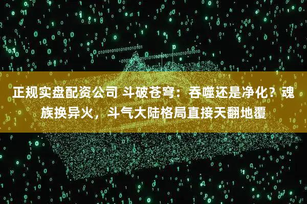 正规实盘配资公司 斗破苍穹：吞噬还是净化？魂族换异火，斗气大陆格局直接天翻地覆