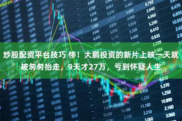 炒股配资平台技巧 惨！大鹏投资的新片上映一天就被匆匆抬走，9天才27万，亏到怀疑人生