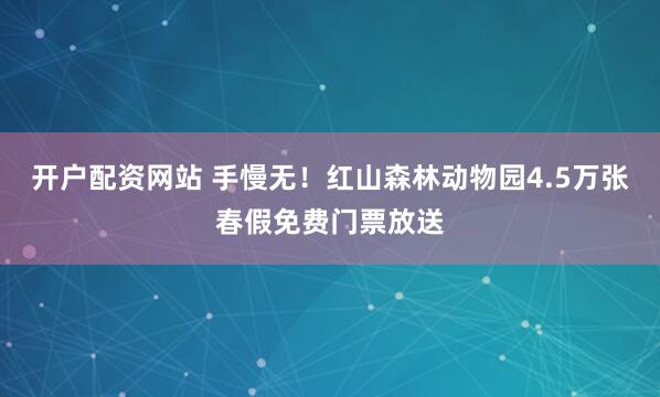 开户配资网站 手慢无！红山森林动物园4.5万张春假免费门票放送