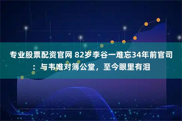 专业股票配资官网 82岁李谷一难忘34年前官司：与韦唯对簿公堂，至今眼里有泪