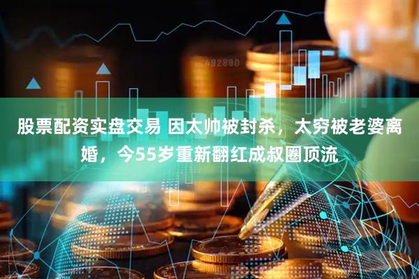 股票配资实盘交易 因太帅被封杀，太穷被老婆离婚，今55岁重新翻红成叔圈顶流