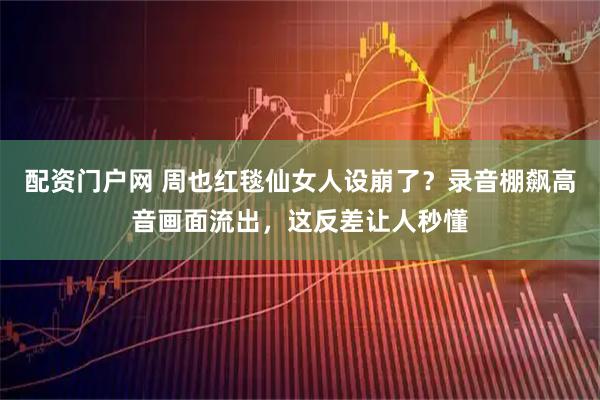 配资门户网 周也红毯仙女人设崩了？录音棚飙高音画面流出，这反差让人秒懂