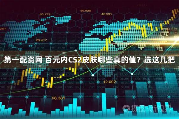 第一配资网 百元内CS2皮肤哪些真的值？选这几把