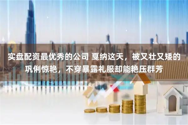 实盘配资最优秀的公司 戛纳这天，被又壮又矮的巩俐惊艳，不穿暴露礼服却能艳压群芳