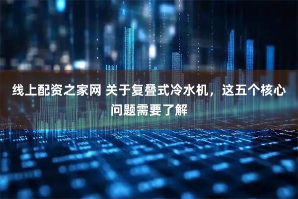线上配资之家网 关于复叠式冷水机，这五个核心问题需要了解