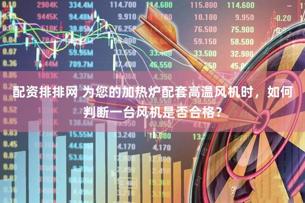 配资排排网 为您的加热炉配套高温风机时，如何判断一台风机是否合格？