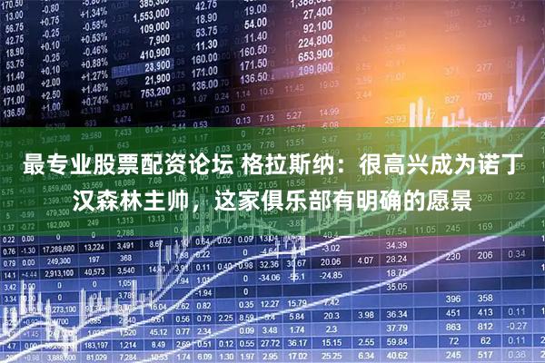 最专业股票配资论坛 格拉斯纳：很高兴成为诺丁汉森林主帅，这家俱乐部有明确的愿景