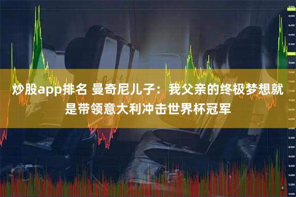 炒股app排名 曼奇尼儿子：我父亲的终极梦想就是带领意大利冲击世界杯冠军
