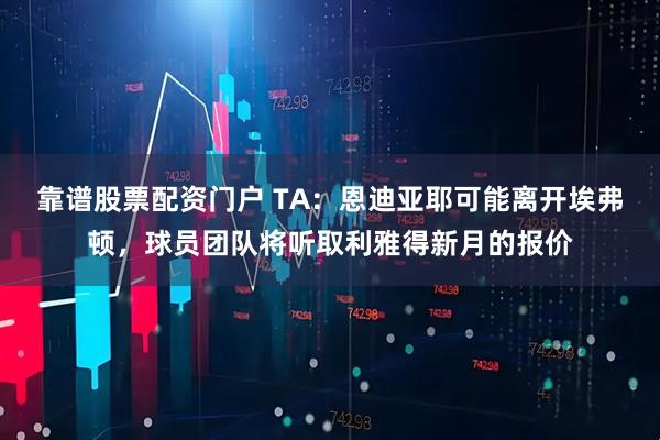 靠谱股票配资门户 TA：恩迪亚耶可能离开埃弗顿，球员团队将听取利雅得新月的报价